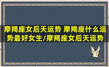 摩羯座女后天运势 摩羯座什么运势最好女生/摩羯座女后天运势 摩羯座什么运势最好女生-我的网站